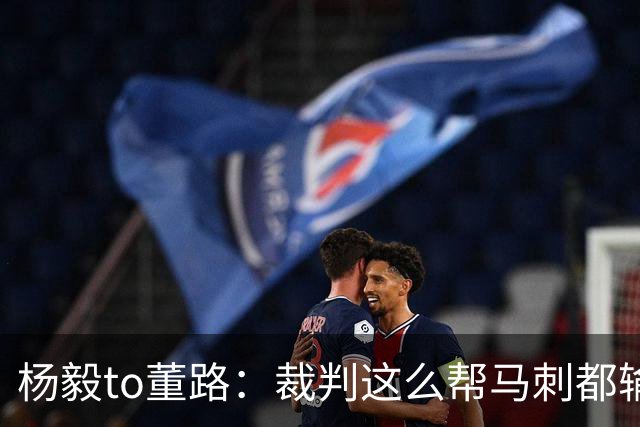 杨毅to董路：裁判这么帮马刺都输 在足球世界很罕见 除02世界杯