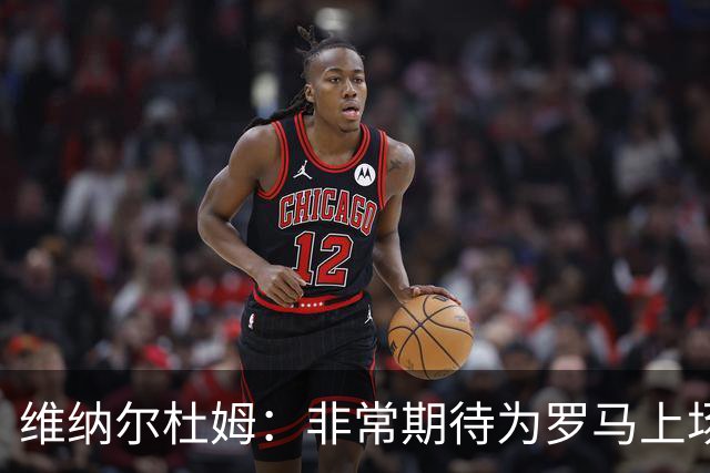 维纳尔杜姆：非常期待为罗马上场 将竭尽全力