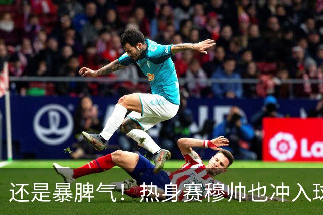 还是暴脾气！热身赛穆帅也冲入球场要求罚下对方球员