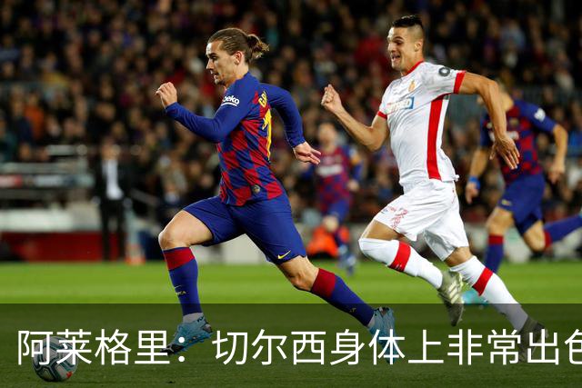 阿莱格里：切尔西身体上非常出色 连续失误伤信心